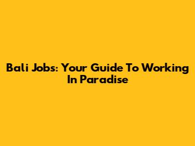 Bali Jobs: Your Guide To Working In Paradise