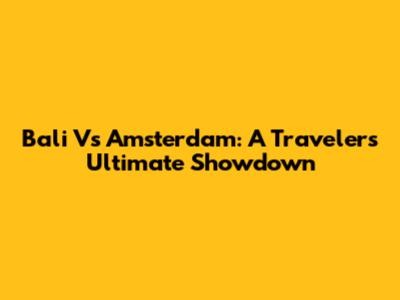 Bali Vs Amsterdam: A Traveler's Ultimate Showdown
