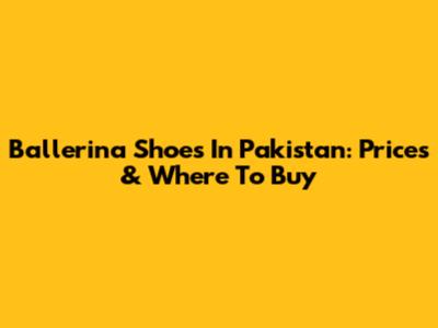Ballerina Shoes In Pakistan: Prices & Where To Buy