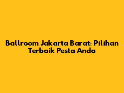 Ballroom Jakarta Barat: Pilihan Terbaik Pesta Anda