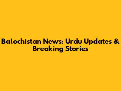 Balochistan News: Urdu Updates & Breaking Stories