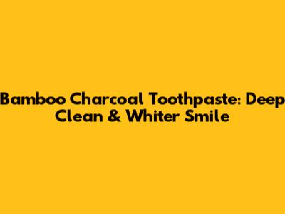 Bamboo Charcoal Toothpaste: Deep Clean & Whiter Smile