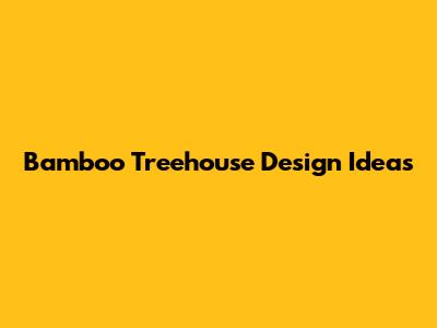 Bamboo Treehouse Design Ideas