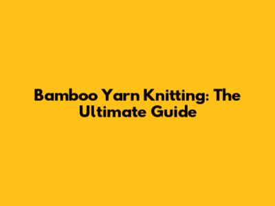 Bamboo Yarn Knitting: The Ultimate Guide