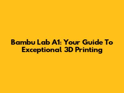 Bambu Lab A1: Your Guide To Exceptional 3D Printing