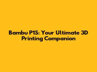 Bambu P1S: Your Ultimate 3D Printing Companion
