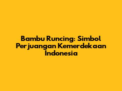Bambu Runcing: Simbol Perjuangan Kemerdekaan Indonesia