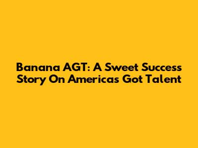 Banana AGT: A Sweet Success Story On America's Got Talent