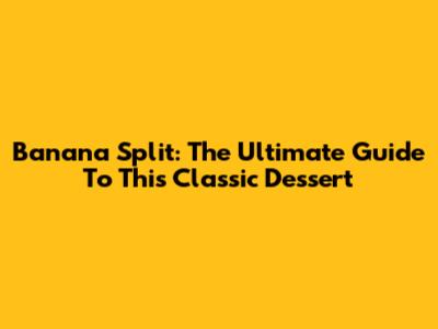 Banana Split: The Ultimate Guide To This Classic Dessert