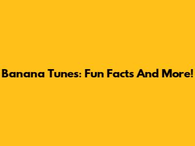 Banana Tunes: Fun Facts And More!