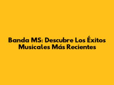 Banda MS: Descubre Los Éxitos Musicales Más Recientes