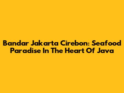 Bandar Jakarta Cirebon: Seafood Paradise In The Heart Of Java