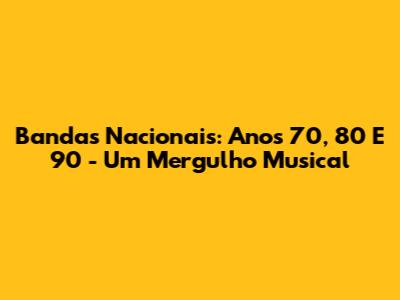Bandas Nacionais: Anos 70, 80 E 90 - Um Mergulho Musical