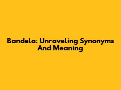 Bandela: Unraveling Synonyms And Meaning