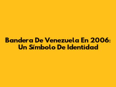 Bandera De Venezuela En 2006: Un Símbolo De Identidad