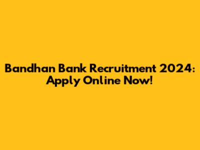 Bandhan Bank Recruitment 2024: Apply Online Now!