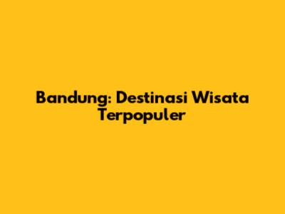 Bandung: Destinasi Wisata Terpopuler