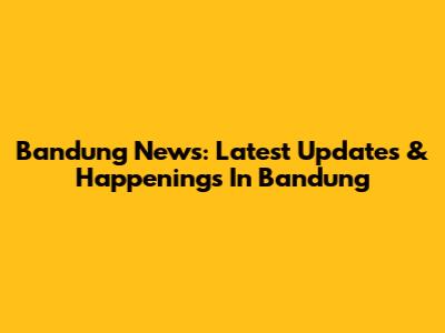 Bandung News: Latest Updates & Happenings In Bandung