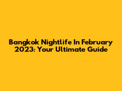 Bangkok Nightlife In February 2023: Your Ultimate Guide