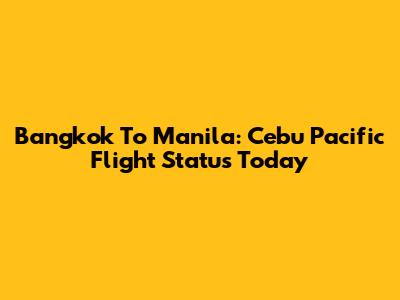 Bangkok To Manila: Cebu Pacific Flight Status Today