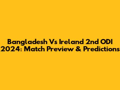 Bangladesh Vs Ireland 2nd ODI 2024: Match Preview & Predictions