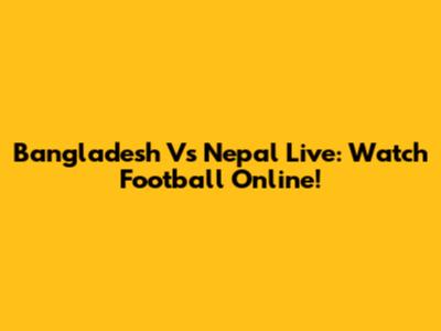 Bangladesh Vs Nepal Live: Watch Football Online!