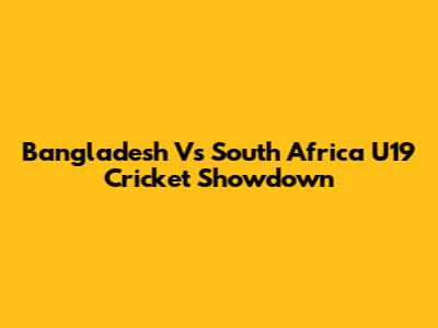 Bangladesh Vs South Africa U19 Cricket Showdown