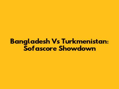 Bangladesh Vs Turkmenistan: Sofascore Showdown