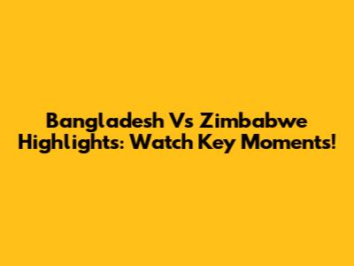 Bangladesh Vs Zimbabwe Highlights: Watch Key Moments!