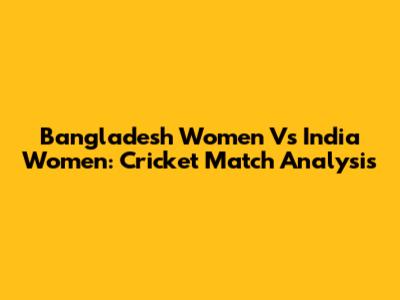 Bangladesh Women Vs India Women: Cricket Match Analysis