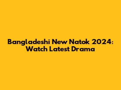 Bangladeshi New Natok 2024: Watch Latest Drama