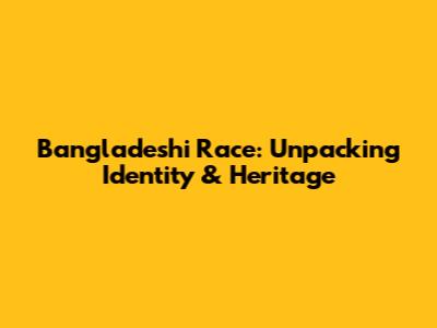 Bangladeshi Race: Unpacking Identity & Heritage