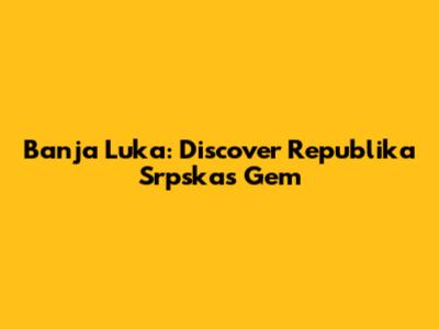 Banja Luka: Discover Republika Srpska's Gem