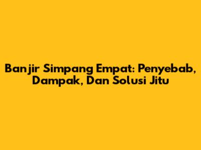 Banjir Simpang Empat: Penyebab, Dampak, Dan Solusi Jitu