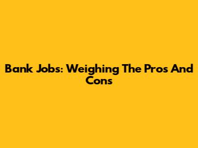 Bank Jobs: Weighing The Pros And Cons