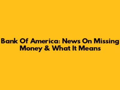 Bank Of America: News On Missing Money & What It Means