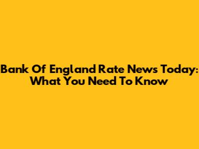 Bank Of England Rate News Today: What You Need To Know