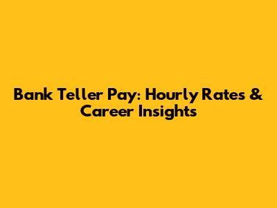 Bank Teller Pay: Hourly Rates & Career Insights