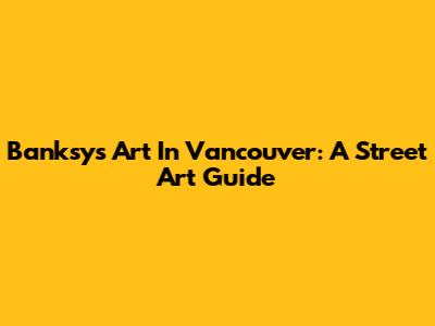 Banksy's Art In Vancouver: A Street Art Guide