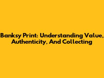 Banksy Print: Understanding Value, Authenticity, And Collecting
