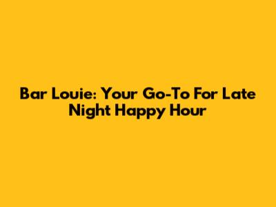 Bar Louie: Your Go-To For Late Night Happy Hour