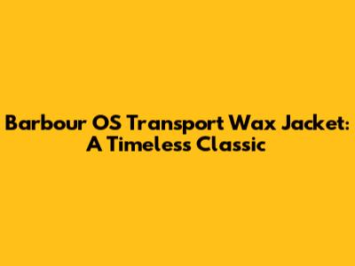 Barbour OS Transport Wax Jacket: A Timeless Classic