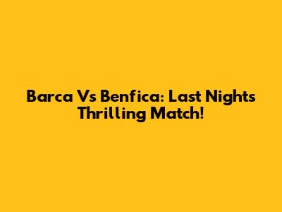 Barca Vs Benfica: Last Night's Thrilling Match!