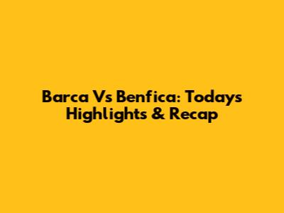 Barca Vs Benfica: Today's Highlights & Recap