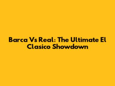 Barca Vs Real: The Ultimate El Clasico Showdown