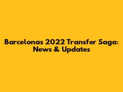 Barcelona's 2022 Transfer Saga: News & Updates