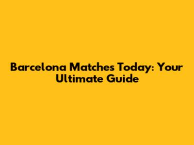 Barcelona Matches Today: Your Ultimate Guide