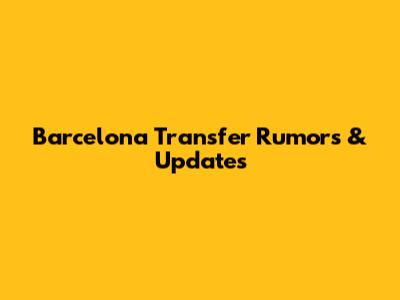 Barcelona Transfer Rumors & Updates