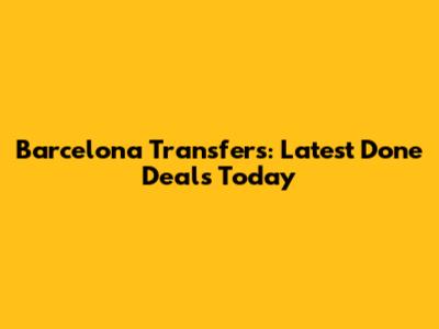 Barcelona Transfers: Latest Done Deals Today