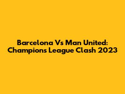 Barcelona Vs Man United: Champions League Clash 2023